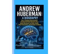 ANDREW HUBERMAN: A BIOGRAPHY: How a Visionary Neuroscientist Transformed Brain Research into a Global Movement for Better Health, Peak Performance, and Everyday Excellence