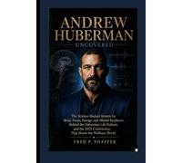 Andrew Huberman: Uncovered The Science-Backed System for Sleep, Focus, Energy, and Mental Resilience Behind the Huberman Lab Podcast, and the 2024 Controversy That Shook the Wellness World