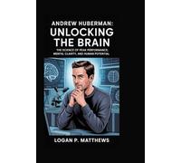 Andrew Huberman: Unlocking the Brain: The Science of Peak Performance, Mental Clarity, and Human Potential