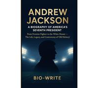 Andrew Jackson: A Biography of America’s Seventh President: From Frontier Fighter to the White House - The Life, Legacy, and Controversy of “Old Hickory”