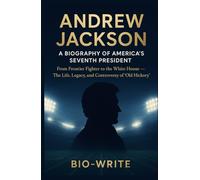 Andrew Jackson: A Biography of America’s Seventh President: From Frontier Fighter to the White House - The Life, Legacy, and Controversy of “Old Hickory”