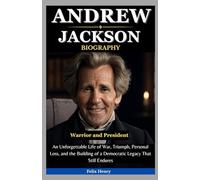 Andrew Jackson Biography: Warrior and President: An Unforgettable Life of War, Triumph, Personal Loss, and the Building of a Democratic Legacy That Still Endures