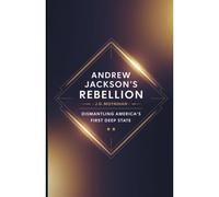 Andrew Jackson's Rebellion: Dismantling America's First Deep State