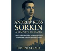 Andrew Ross Sorkin-A Complete Biography: The Life, Vision, and Legacy of the Journalist Who Redefined Wall Street and Modern Storytelling