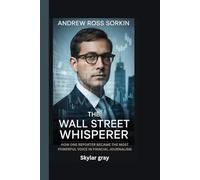 ANDREW ROSS SORKIN: THE WALL STREET WHISPERER: HOW ONE REPORTER BECAME THE MOST POWERFUL VOICE IN FINANCIAL JOURNALISM