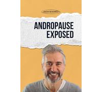 Andropause Exposed: The Hidden Male Menopause, Low Testosterone, and the Secret to Reclaiming Energy, Strength, and Confidence