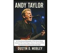 ANDY TAYLOR: An Unauthorized Biography of the Duran Duran Guitarist Who Faced Stage-4 Cancer, Reunited With His Band & Reclaimed Rock’s Spotlight