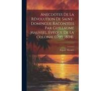 Anecdotes De La Révolution De Saint-Domingue Racontées Par Guillaume Mauviel, Évêque De La Colonie (1799-1804).