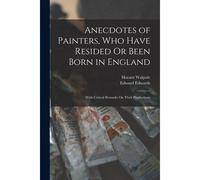Anecdotes Of Painters, Who Have Resided Or Been Born In England: With Critical Remarks On Their Productions