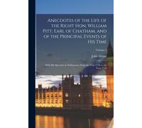 Anecdotes Of The Life Of The Right Hon. William Pitt, Earl Of Chatham, And Of The Principal Events Of His Time: With His Speeches In Parliament, From