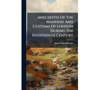 Anecdotes Of The Manners And Customs Of London During The Eighteenth Century