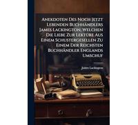 Anekdoten Des Noch Jetzt Lebenden Buchhändlers James Lackington, Welchen Die Liebe Zur LektÃ1/4re Aus Einem Schustergesellen Zu Einem Der Reichsten Buchhändler Englands Umschuf