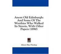 Anent Old Edinburgh: And Some of the Worthies Who Walked Its Streets, with Other Papers (1890) Dunlop, Alison Hay (Auteur)