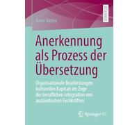 Anerkennung als Prozess der Übersetzung: Organisationale Bearbeitungen kulturellen Kapitals im Zuge der beruflichen Integration von ausländischen Fachkräften