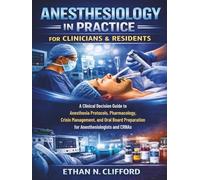Anesthesiology in Practice for Clinicians & Residents: A Clinical Decision Guide to Anesthesia Protocols, Pharmacology, Crisis Management, and Oral Board Preparation for Anesthesiologists and CRNAs