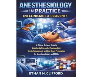 Anesthesiology in Practice for Clinicians & Residents: A Clinical Decision Guide to Anesthesia Protocols, Pharmacology, Crisis Management, and Oral Board Preparation for Anesthesiologists and CRNAs