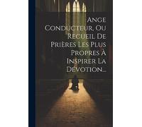 Ange Conducteur, Ou Recueil De Prières Les Plus Propres À Inspirer La Dévotion...