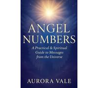 Angel Numbers: A Practical and Spiritual Guide to Messages from the Universe