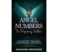 Angel Numbers: The Frequency Within: Decode 000-999 • Mirror Numbers • Archangel Messages • Daily Affirmations