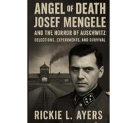 Angel of Death: Josef Mengele and the Horror of Auschwitz - Selections, Experiments, and Survival
