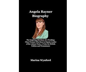 Angela Rayner: The Inspiring Life Story of a Working-Class Woman Who Rose to Deputy Leader of the Labour Party, A Voice for British Politics and Westminster