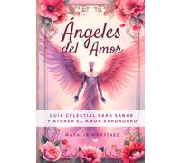Ángeles Del Amor - Guía Celestial Para Sanar Y Atraer El Amor Verdadero: Rituales De Sanación, Invocaciones Poderosas Y Prácticas Sagradas Con Los Arcángeles Para Atraer El Amor A Tu Vida