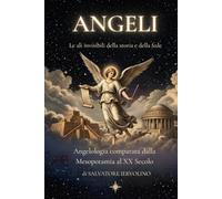 Angeli: le ali invisibili della storia e della fede: Angelologia comparata dalla Mesopotamia al XX Secolo