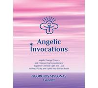 Angelic Invocations: Angelic Energy Prayers & Empowering Invocations of Supreme Celestial Light and Love to Heal, Purify, and Uplift Your Life On Earth