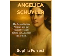 ANGELICA SCHUYLER: The Revolutionary Woman and the Secret Networks Behind the American Revolution