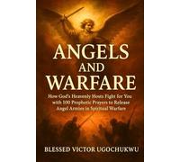 Angels And Warfare: How God’s Heavenly Hosts Fight for You With 100 Prophetic Prayers to Release Angel Armies in Spiritual Warfare