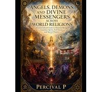 Angels, Demons, and Divine Messengers Across World Religions: A Cross-Cultural Guide to Heavenly Beings, Guardian Spirits, Evil Forces, and Sacred Prayers