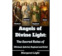 Angels of Divine Light: The Sacred Roles of Michael, Gabriel, Raphael, and Uriel.: A Biblical Exploration of God’s Archangels and Their Divine Purpose in Human Lives
