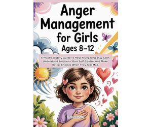Anger Management For Girls Ages 8-12: A Practical Story Guide To Help Girls Stay Calm, Understand Emotions, Gain Self Control And Make Better Choices When They Feel Mad