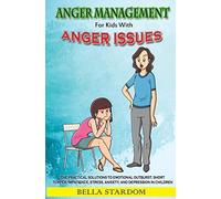 Anger Management For Kids With Anger Issues: Practical Solutions To Emotional Outburst, Short Temper, Impatience, Stress, Anxiety, And Depression In Children