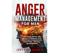 Anger Management For Men: Practical Advice and Tools to Manage Your Emotions, Communicate Your Feelings Effectively, and Heal Relationships