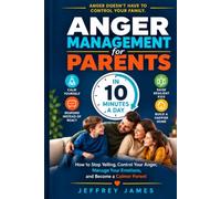 Anger Management for Parents in 10 Minutes a Day: How to Stop Yelling, Control Your Anger, Manage Your Emotions, and Become a Calmer Parent