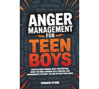 Anger Management for Teen Boys: Master Mood Swings, Beat Frustration, Avoid the Rage, Improve Self-Control and Communicate Without Yelling or Shutting Down