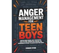 Anger Management for Teen Boys: Master Mood Swings, Beat Frustration, Avoid the Rage, Improve Self-Control and Communicate Without Yelling or Shutting Down
