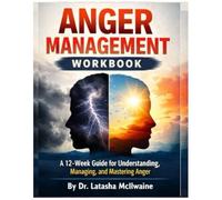 ANGER MANAGEMENT WORKBOOK: A 12-W uide for Understanding, Managing, and Mastering Anger