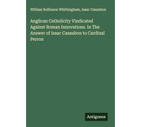Anglican Catholicity Vindicated Against Roman Innovations. In The Answer of Isaac Casaubon to Cardinal Perron