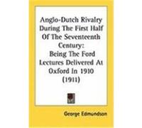 Anglo-Dutch Rivalry During the First Half of the Seventeenth Century: Being the Ford Lectures Delivered at Oxford in 1910 (1911) Edmundson, George (Auteur)