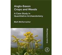 AngloSaxon Crops and Weeds A Case Study in Quantitative Archaeobotany - McKerracher Mark Postdoctoral Researcher University of Oxford - Archaeopress - Liv McKerracher Mark Postdoctoral Researcher Univ