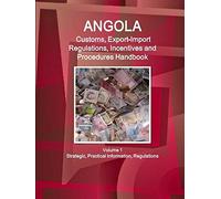 Angola Customs, Export-Import Regulations, Incentives And Procedures Handbook Volume 1 Strategic, Practical Information, Regulations