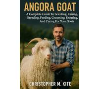 ANGORA GOAT A Complete Guide To Selecting, Raising, Breeding, Feeding, Grooming, Shearing, And Caring For Your Goats.