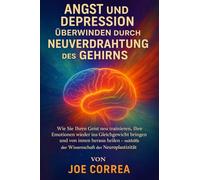 Angst und Depression überwinden durch Neuverdrahtung des Gehirns: Wie Sie Ihren Geist neu trainieren, Ihre Emotionen wieder ins Gleichgewicht bringen ... der Wissenschaft der Neuroplastizität