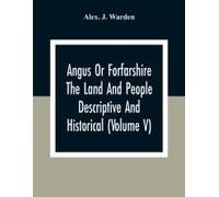 Angus Or Forfarshire The Land And People Descriptive And Historical (Volume V)