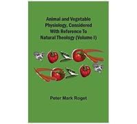 Animal And Vegetable Physiology, Considered With Reference To Natural Theology (Volume I)