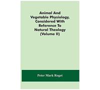 Animal And Vegetable Physiology, Considered With Reference To Natural Theology (Volume Ii)