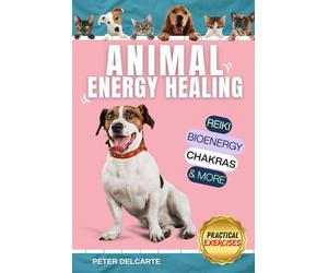 Animal Energy Healing: A Step-by-Step Guide to Reiki, Bioenergy, and Chakra Balancing for Dogs, Cats, and All Pets: Promote Natural Healing, Reduce Stress, and Enhance Vitality