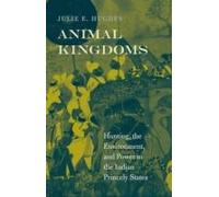 Animal Kingdoms - Hunting, The Environment, And Power In The Indian Princely States